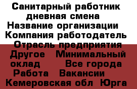 Санитарный работник дневная смена › Название организации ­ Компания-работодатель › Отрасль предприятия ­ Другое › Минимальный оклад ­ 1 - Все города Работа » Вакансии   . Кемеровская обл.,Юрга г.